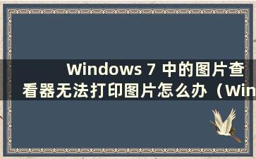 Windows 7 中的图片查看器无法打印图片怎么办（Windows 7 中的图片查看器无法打印图片）